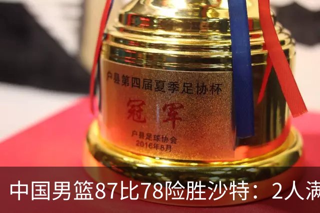 中国男篮87比78险胜沙特：2人满分，2人优秀，4人不及格